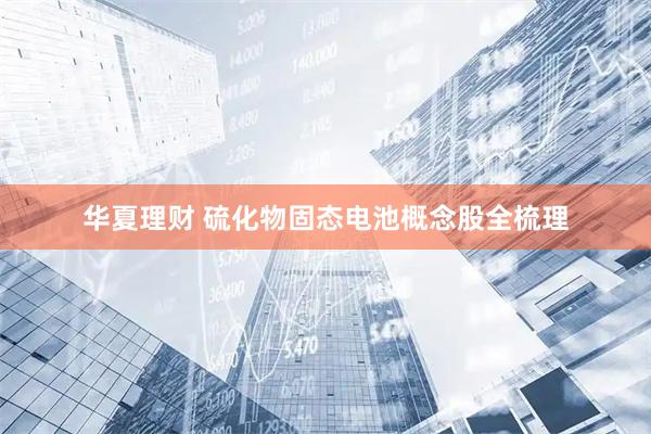 华夏理财 硫化物固态电池概念股全梳理