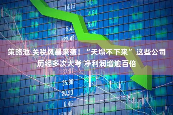 策略池 关税风暴来袭！“天塌不下来” 这些公司历经多次大考 净利润增逾百倍