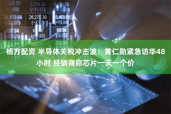 杨方配资 半导体关税冲击波：黄仁勋紧急访华48小时 经销商称芯片一天一个价