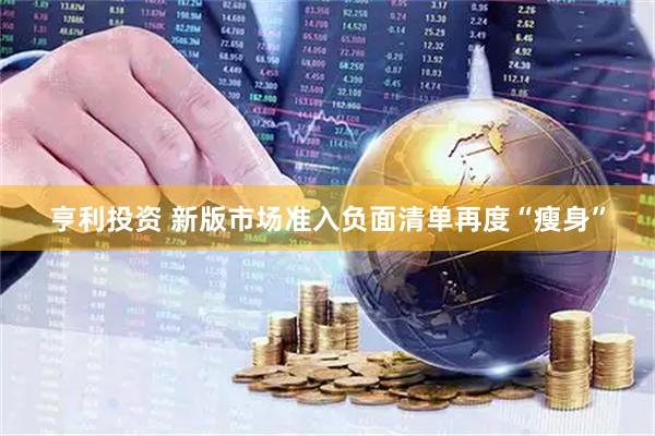 亨利投资 新版市场准入负面清单再度“瘦身”