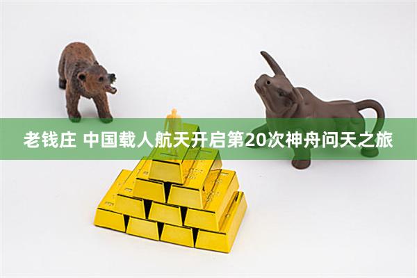 老钱庄 中国载人航天开启第20次神舟问天之旅