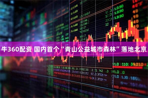 牛360配资 国内首个“青山公益城市森林”落地北京