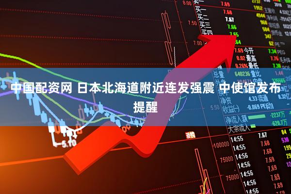 中国配资网 日本北海道附近连发强震 中使馆发布提醒