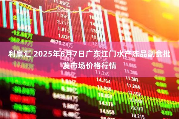 利赢汇 2025年6月7日广东江门水产冻品副食批发市场价格行情