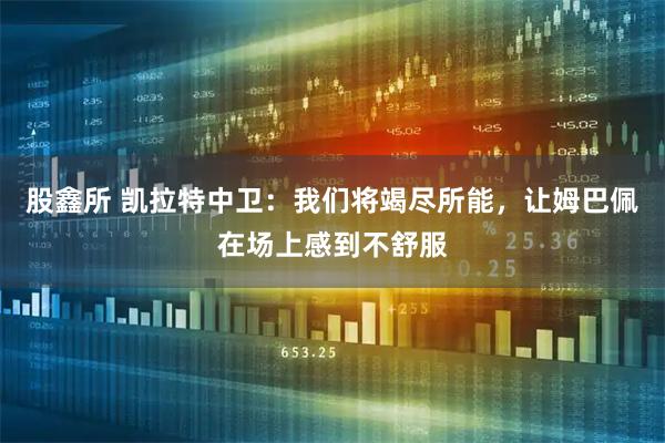 股鑫所 凯拉特中卫：我们将竭尽所能，让姆巴佩在场上感到不舒服