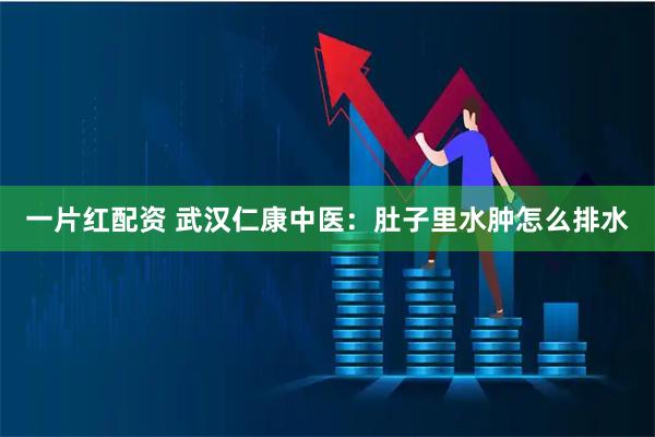 一片红配资 武汉仁康中医：肚子里水肿怎么排水