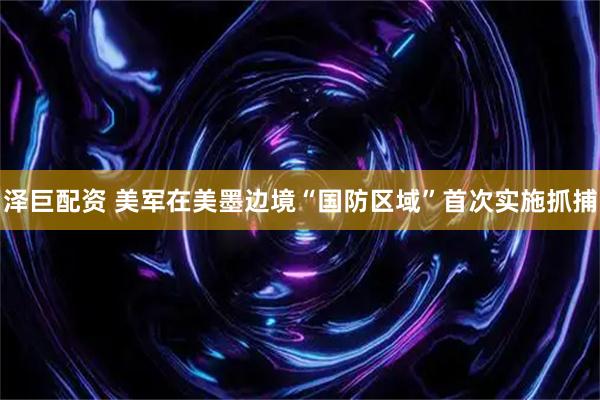 泽巨配资 美军在美墨边境“国防区域”首次实施抓捕