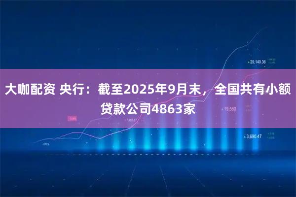 大咖配资 央行:截至2025年9月末,全国共有小额贷款公司4863家