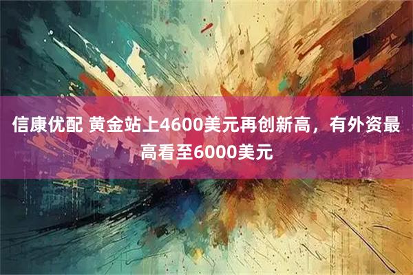 信康优配 黄金站上4600美元再创新高,有外资最高看至6000美元