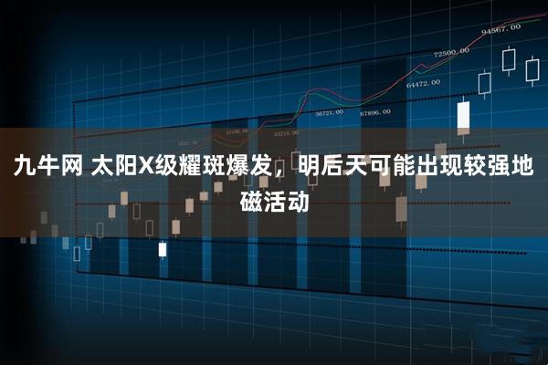 九牛网 太阳X级耀斑爆发,明后天可能出现较强地磁活动