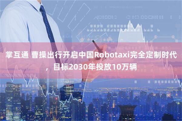 掌互通 曹操出行开启中国Robotaxi完全定制时代，目标2030年投放10万辆