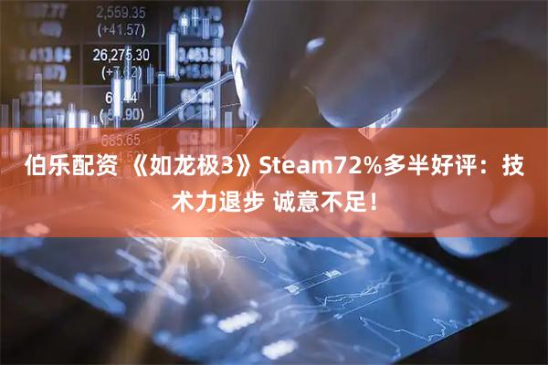 伯乐配资 《如龙极3》Steam72%多半好评：技术力退步 诚意不足！