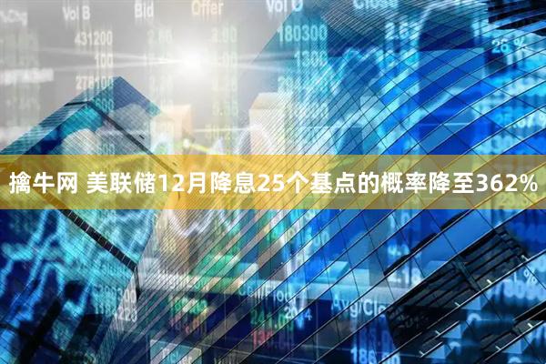 擒牛网 美联储12月降息25个基点的概率降至362%