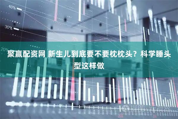 聚赢配资网 新生儿到底要不要枕枕头？科学睡头型这样做