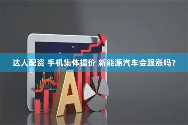 达人配资 手机集体提价 新能源汽车会跟涨吗？