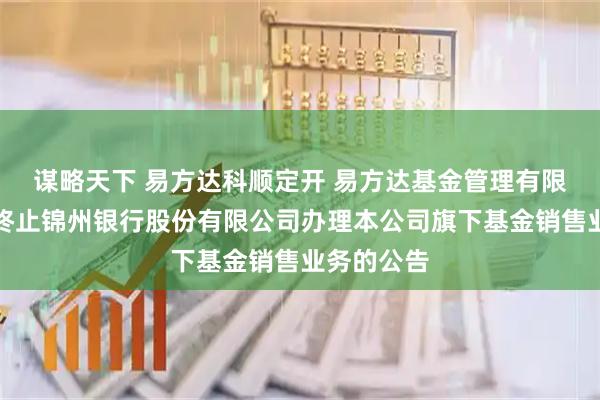谋略天下 易方达科顺定开 易方达基金管理有限公司关于终止锦州银行股份有限公司办理本公司旗下基金销售业务的公告