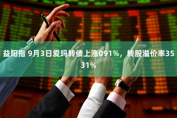 益阳指 9月3日爱玛转债上涨091%，转股溢价率3531%
