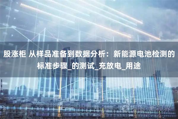 股涨柜 从样品准备到数据分析:新能源电池检测的标准步骤_的测试_充放电_用途