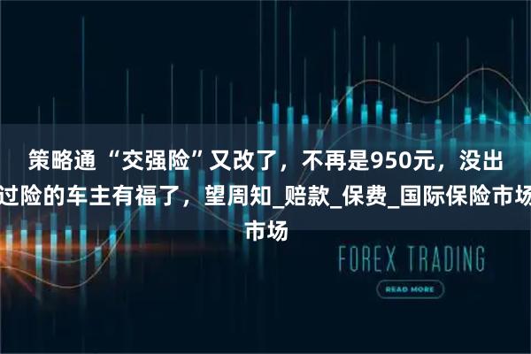 策略通 “交强险”又改了，不再是950元，没出过险的车主有福了，望周知_赔款_保费_国际保险市场