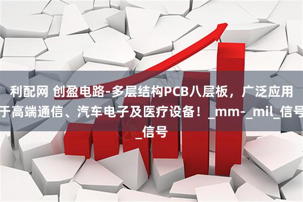 利配网 创盈电路-多层结构PCB八层板,广泛应用于高端通信、汽车电子及医疗设备!_mm-_mil_信号