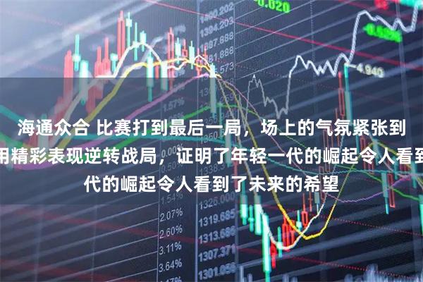 海通众合 比赛打到最后一局，场上的气氛紧张到极点，吴宜泽用精彩表现逆转战局，证明了年轻一代的崛起令人看到了未来的希望