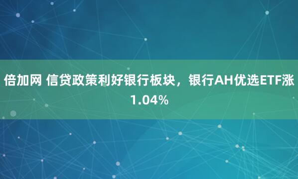 倍加网 信贷政策利好银行板块,银行AH优选ETF涨1.04%
