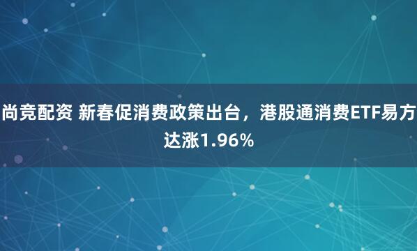 尚竞配资 新春促消费政策出台,港股通消费ETF易方达涨1.96%