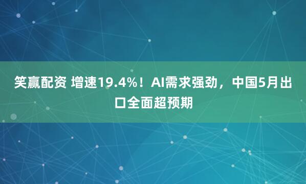 笑赢配资 增速19.4%！AI需求强劲，中国5月出口全面超预期