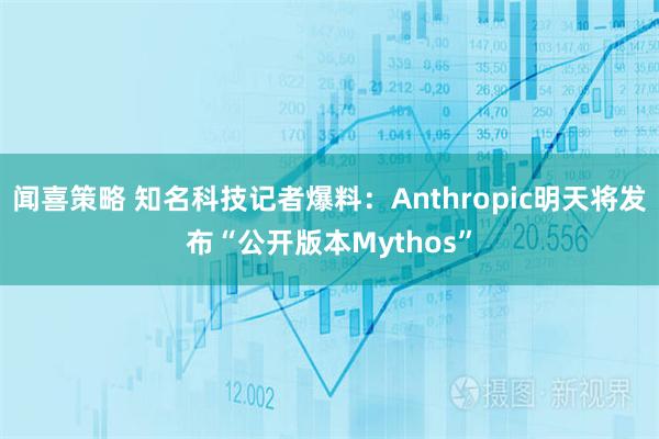 闻喜策略 知名科技记者爆料：Anthropic明天将发布“公开版本Mythos”