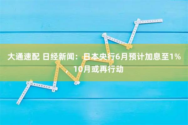 大通速配 日经新闻：日本央行6月预计加息至1%，10月或再行动