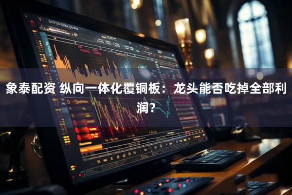 象泰配资 纵向一体化覆铜板：龙头能否吃掉全部利润？